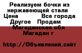 Реализуем бочки из нержавеющей стали › Цена ­ 3 550 - Все города Другое » Продам   . Магаданская обл.,Магадан г.